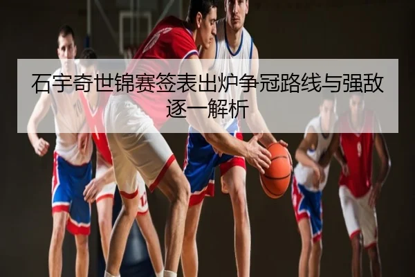 石宇奇世锦赛签表出炉争冠路线与强敌逐一解析