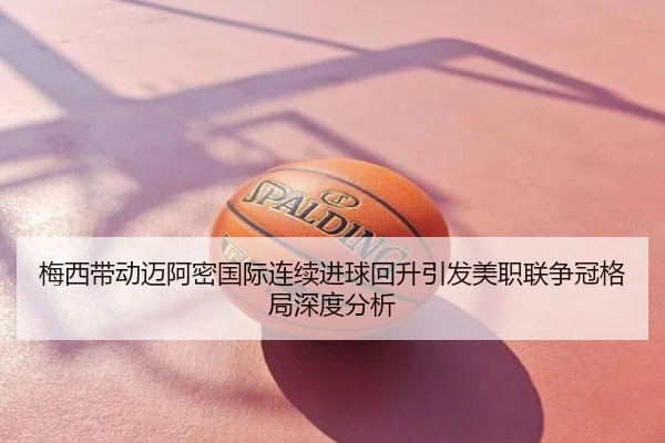 梅西带动迈阿密国际连续进球回升引发美职联争冠格局深度分析