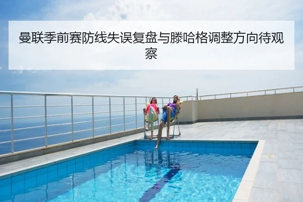 曼联季前赛防线失误复盘与滕哈格调整方向待观察