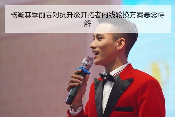 杨瀚森季前赛对抗升级开拓者内线轮换方案悬念待解