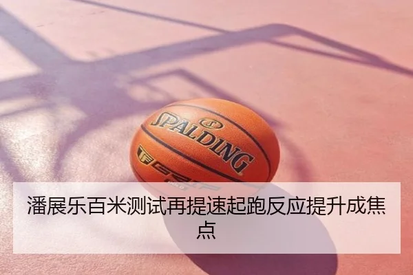 潘展乐百米测试再提速起跑反应提升成焦点