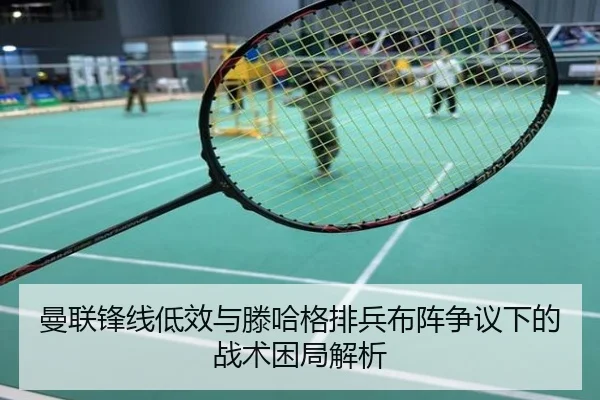 曼联锋线低效与滕哈格排兵布阵争议下的战术困局解析