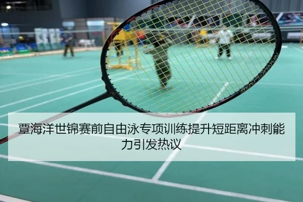 覃海洋世锦赛前自由泳专项训练提升短距离冲刺能力引发热议